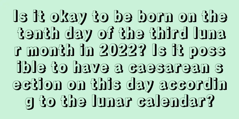 Is it okay to be born on the tenth day of the third lunar month in 2022? Is it possible to have a caesarean section on this day according to the lunar calendar?