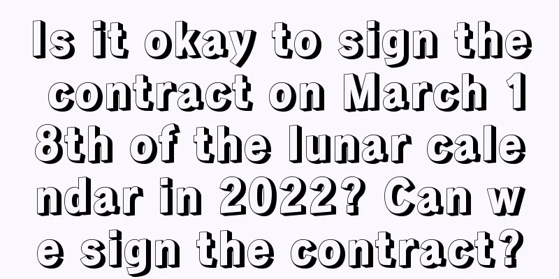 Is it okay to sign the contract on March 18th of the lunar calendar in 2022? Can we sign the contract?