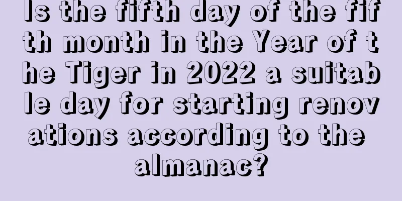 Is the fifth day of the fifth month in the Year of the Tiger in 2022 a suitable day for starting renovations according to the almanac?