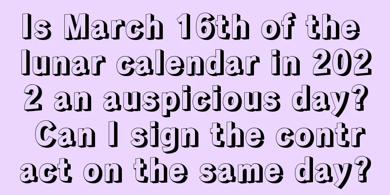 Is March 16th of the lunar calendar in 2022 an auspicious day? Can I sign the contract on the same day?