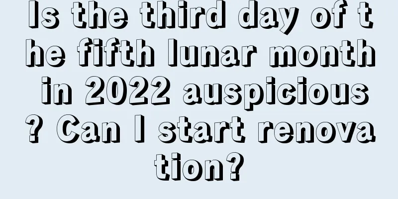 Is the third day of the fifth lunar month in 2022 auspicious? Can I start renovation?