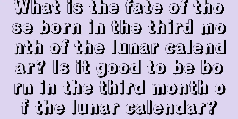 What is the fate of those born in the third month of the lunar calendar? Is it good to be born in the third month of the lunar calendar?