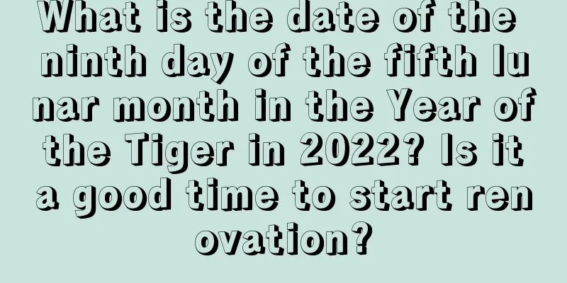 What is the date of the ninth day of the fifth lunar month in the Year of the Tiger in 2022? Is it a good time to start renovation?