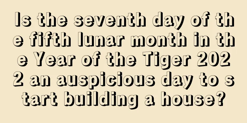 Is the seventh day of the fifth lunar month in the Year of the Tiger 2022 an auspicious day to start building a house?