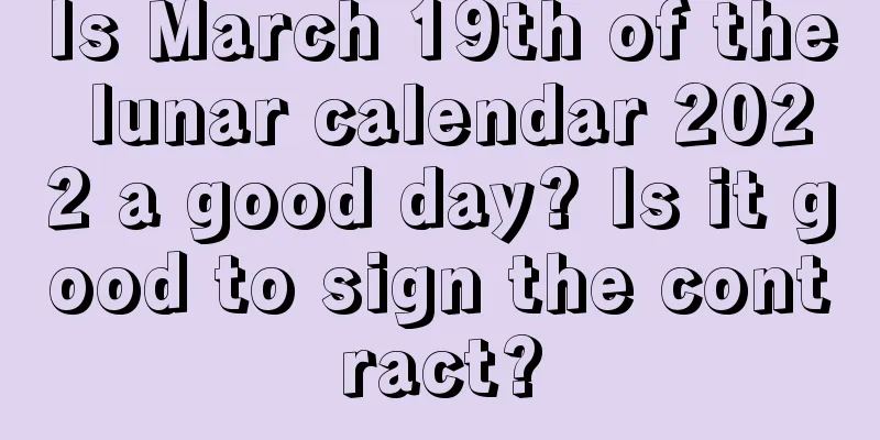 Is March 19th of the lunar calendar 2022 a good day? Is it good to sign the contract?