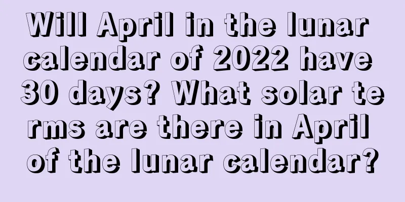 Will April in the lunar calendar of 2022 have 30 days? What solar terms are there in April of the lunar calendar?