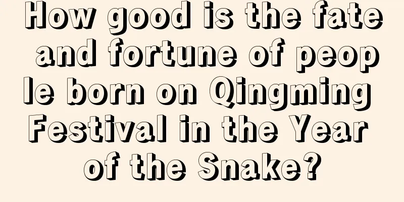 How good is the fate and fortune of people born on Qingming Festival in the Year of the Snake?