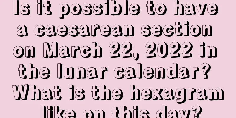 Is it possible to have a caesarean section on March 22, 2022 in the lunar calendar? What is the hexagram like on this day?