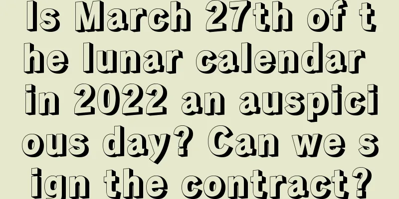 Is March 27th of the lunar calendar in 2022 an auspicious day? Can we sign the contract?