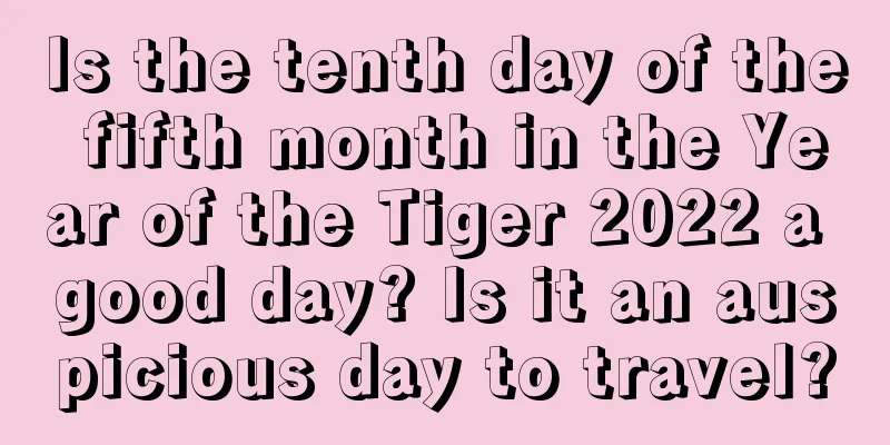 Is the tenth day of the fifth month in the Year of the Tiger 2022 a good day? Is it an auspicious day to travel?