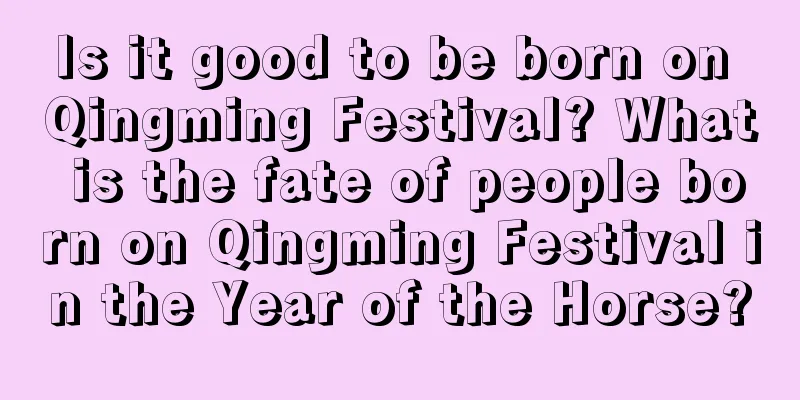 Is it good to be born on Qingming Festival? What is the fate of people born on Qingming Festival in the Year of the Horse?