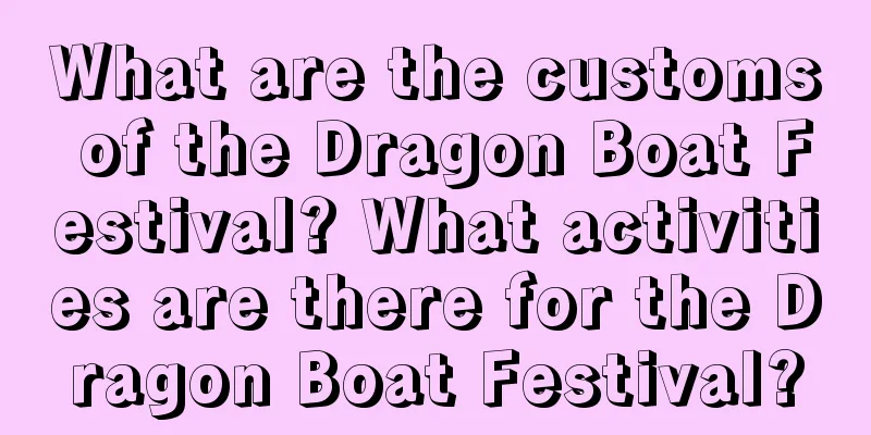 What are the customs of the Dragon Boat Festival? What activities are there for the Dragon Boat Festival?