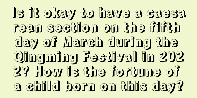 Is it okay to have a caesarean section on the fifth day of March during the Qingming Festival in 2022? How is the fortune of a child born on this day?