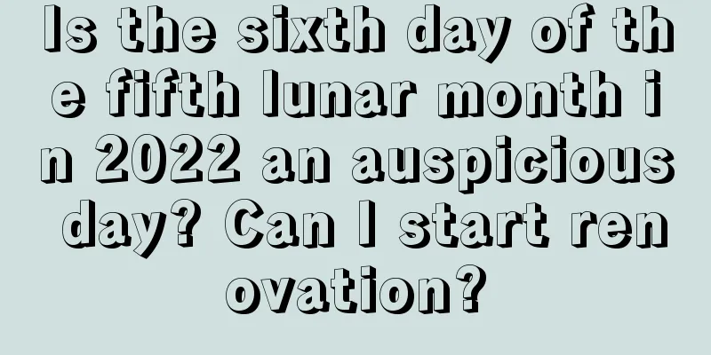 Is the sixth day of the fifth lunar month in 2022 an auspicious day? Can I start renovation?