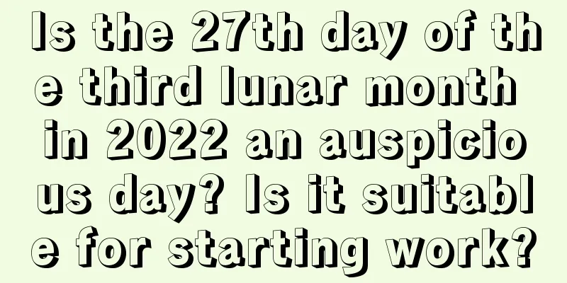Is the 27th day of the third lunar month in 2022 an auspicious day? Is it suitable for starting work?