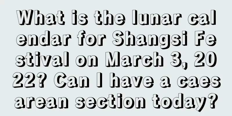 What is the lunar calendar for Shangsi Festival on March 3, 2022? Can I have a caesarean section today?