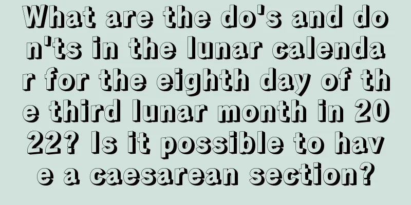 What are the do's and don'ts in the lunar calendar for the eighth day of the third lunar month in 2022? Is it possible to have a caesarean section?