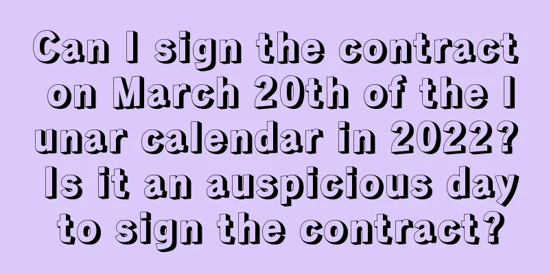 Can I sign the contract on March 20th of the lunar calendar in 2022? Is it an auspicious day to sign the contract?