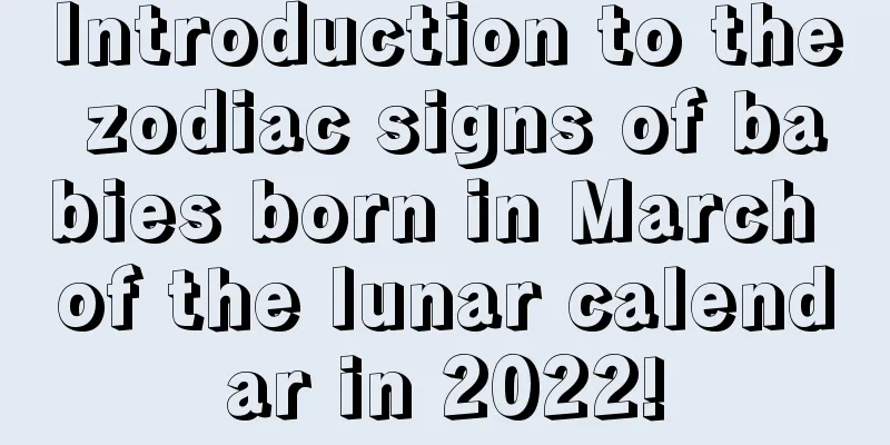 Introduction to the zodiac signs of babies born in March of the lunar calendar in 2022!