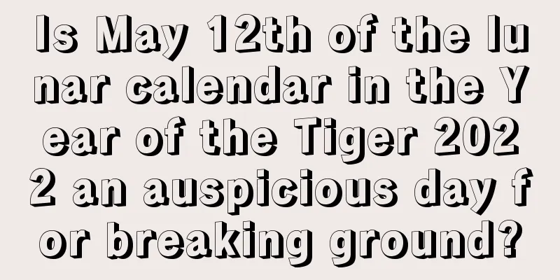Is May 12th of the lunar calendar in the Year of the Tiger 2022 an auspicious day for breaking ground?