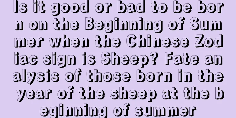 Is it good or bad to be born on the Beginning of Summer when the Chinese Zodiac sign is Sheep? Fate analysis of those born in the year of the sheep at the beginning of summer