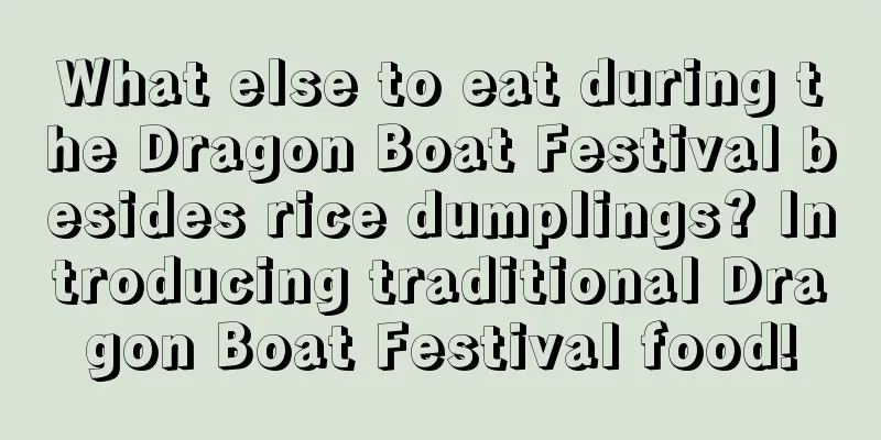 What else to eat during the Dragon Boat Festival besides rice dumplings? Introducing traditional Dragon Boat Festival food!