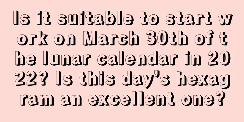 Is it suitable to start work on March 30th of the lunar calendar in 2022? Is this day’s hexagram an excellent one?