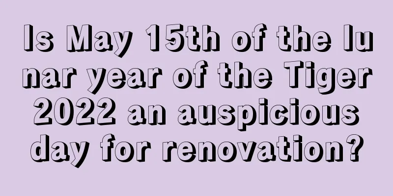 Is May 15th of the lunar year of the Tiger 2022 an auspicious day for renovation?