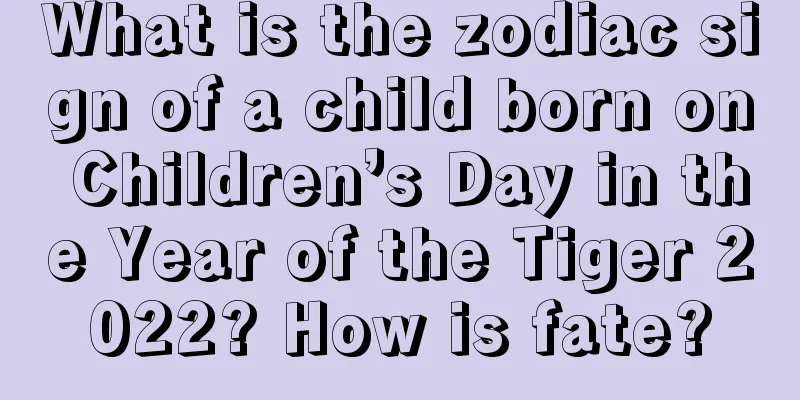 What is the zodiac sign of a child born on Children’s Day in the Year of the Tiger 2022? How is fate?