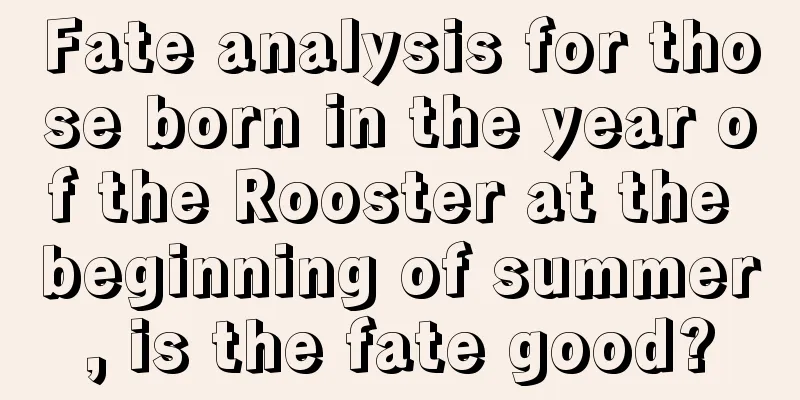 Fate analysis for those born in the year of the Rooster at the beginning of summer, is the fate good?