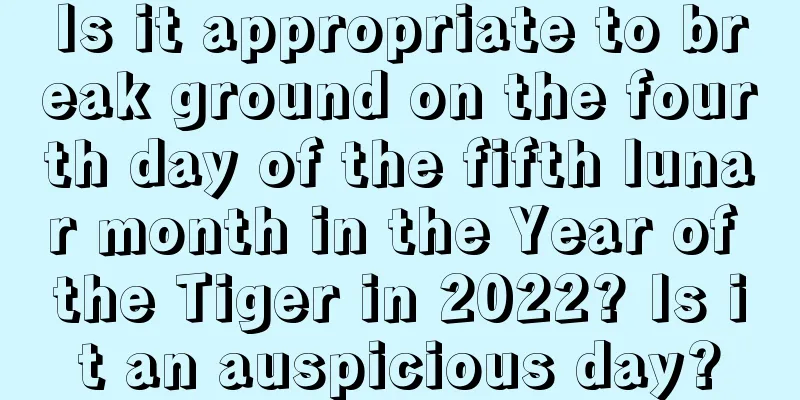 Is it appropriate to break ground on the fourth day of the fifth lunar month in the Year of the Tiger in 2022? Is it an auspicious day?