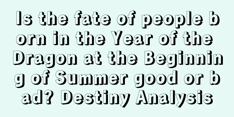Is the fate of people born in the Year of the Dragon at the Beginning of Summer good or bad? Destiny Analysis