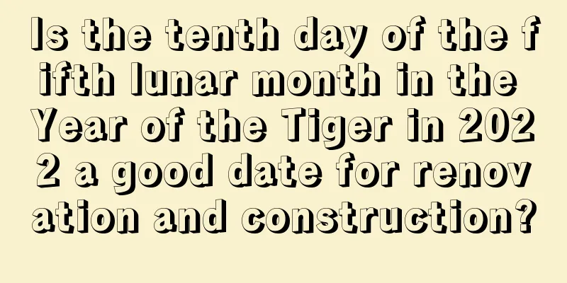 Is the tenth day of the fifth lunar month in the Year of the Tiger in 2022 a good date for renovation and construction?
