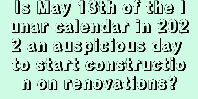 Is May 13th of the lunar calendar in 2022 an auspicious day to start construction on renovations?
