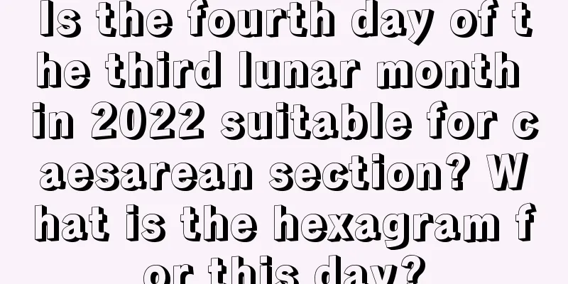 Is the fourth day of the third lunar month in 2022 suitable for caesarean section? What is the hexagram for this day?