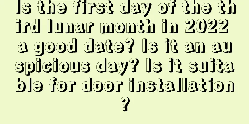 Is the first day of the third lunar month in 2022 a good date? Is it an auspicious day? Is it suitable for door installation?