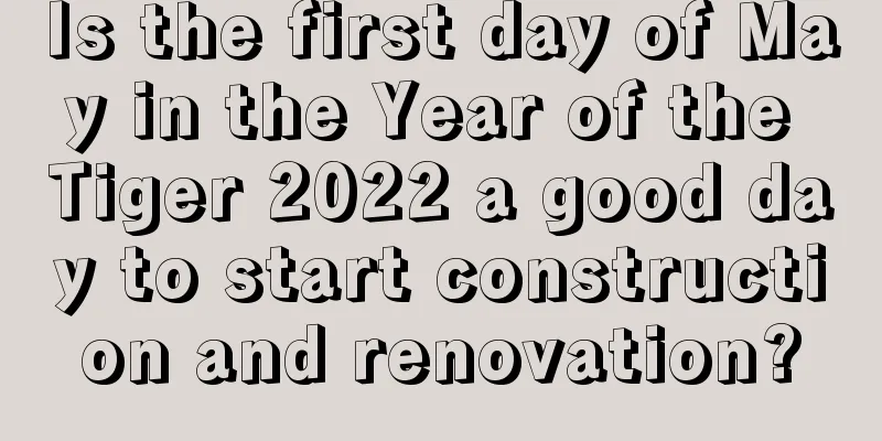 Is the first day of May in the Year of the Tiger 2022 a good day to start construction and renovation?