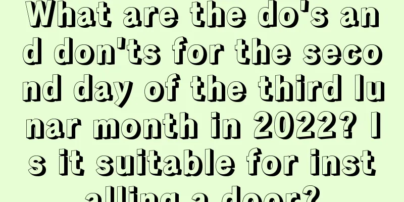 What are the do's and don'ts for the second day of the third lunar month in 2022? Is it suitable for installing a door?