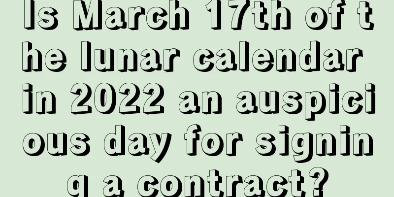 Is March 17th of the lunar calendar in 2022 an auspicious day for signing a contract?