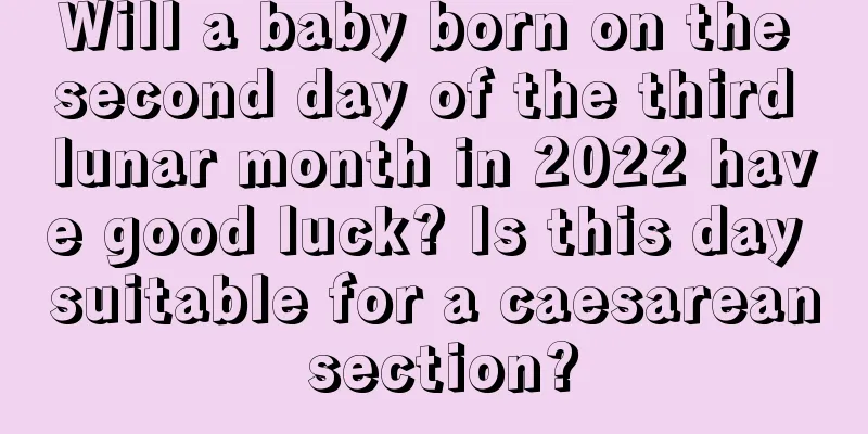 Will a baby born on the second day of the third lunar month in 2022 have good luck? Is this day suitable for a caesarean section?