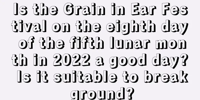 Is the Grain in Ear Festival on the eighth day of the fifth lunar month in 2022 a good day? Is it suitable to break ground?