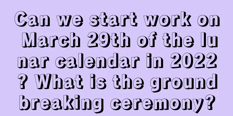 Can we start work on March 29th of the lunar calendar in 2022? What is the groundbreaking ceremony?