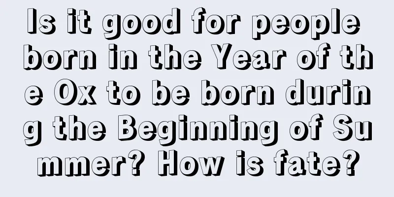 Is it good for people born in the Year of the Ox to be born during the Beginning of Summer? How is fate?