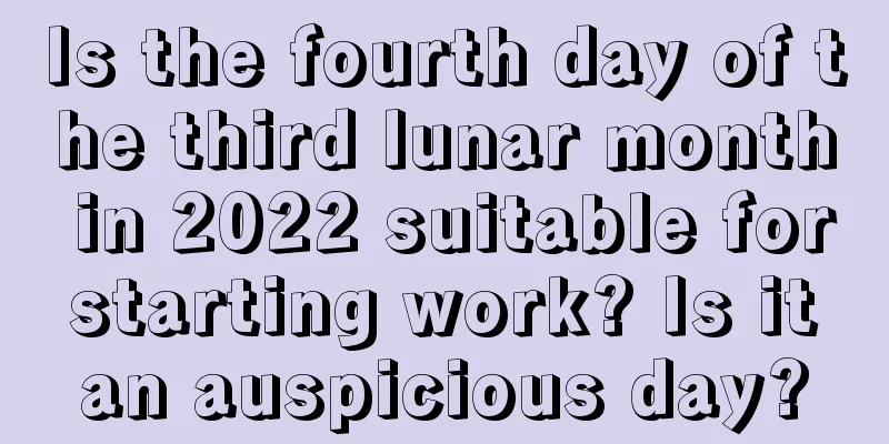 Is the fourth day of the third lunar month in 2022 suitable for starting work? Is it an auspicious day?