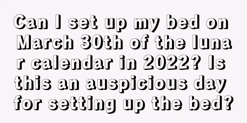 Can I set up my bed on March 30th of the lunar calendar in 2022? Is this an auspicious day for setting up the bed?
