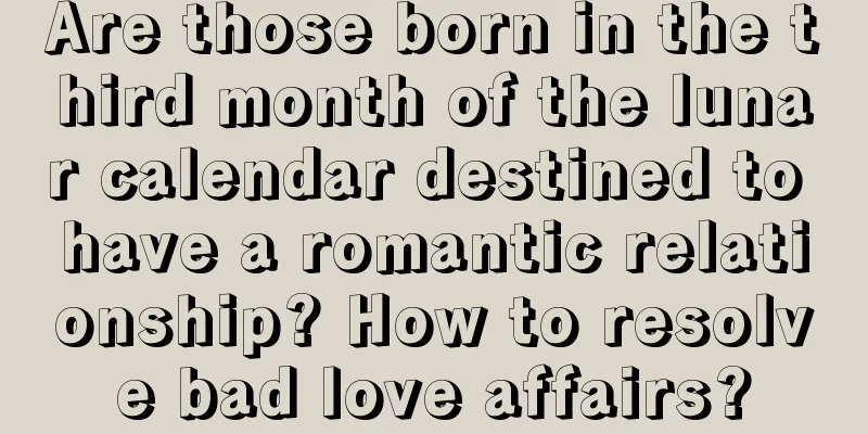 Are those born in the third month of the lunar calendar destined to have a romantic relationship? How to resolve bad love affairs?