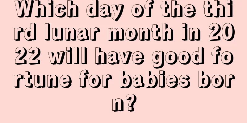 Which day of the third lunar month in 2022 will have good fortune for babies born?