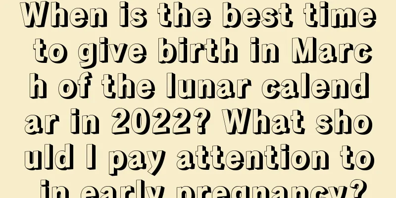 When is the best time to give birth in March of the lunar calendar in 2022? What should I pay attention to in early pregnancy?