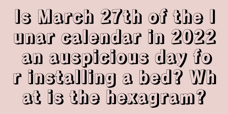 Is March 27th of the lunar calendar in 2022 an auspicious day for installing a bed? What is the hexagram?