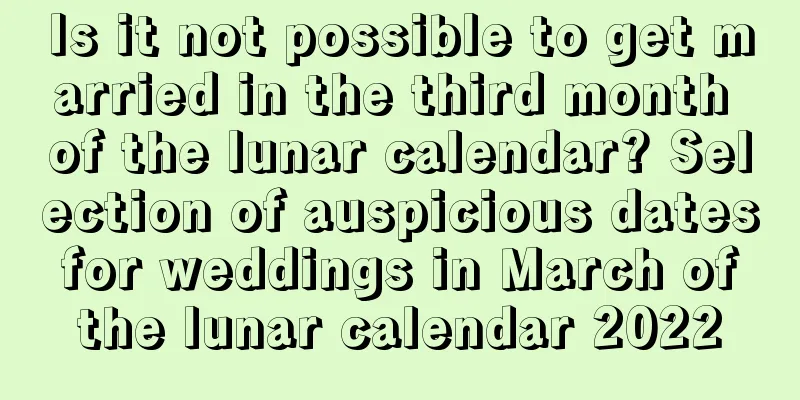 Is it not possible to get married in the third month of the lunar calendar? Selection of auspicious dates for weddings in March of the lunar calendar 2022